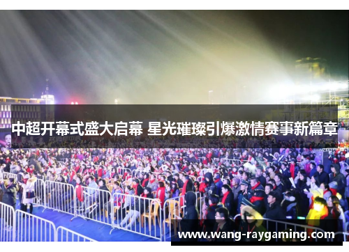 中超开幕式盛大启幕 星光璀璨引爆激情赛事新篇章