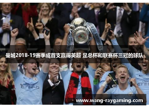 曼城2018-19赛季成首支赢得英超 足总杯和联赛杯三冠的球队