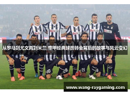 从罗马到尤文再到米兰 意甲经典球员转会背后的故事与风云变幻