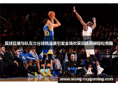 篮球巨星与队友三分球挑战赛引发全场欢笑训练氛围轻松有趣