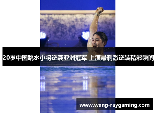 20岁中国跳水小将逆袭亚洲冠军 上演最刺激逆转精彩瞬间