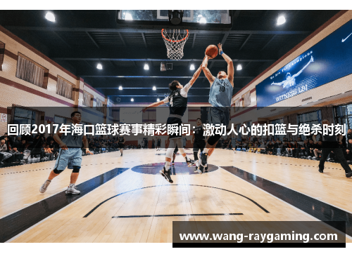 回顾2017年海口篮球赛事精彩瞬间：激动人心的扣篮与绝杀时刻