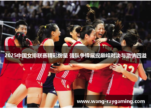2025中国女排联赛精彩纷呈 强队争锋展现巅峰对决与激情四溢