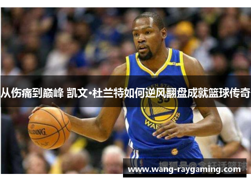 从伤痛到巅峰 凯文·杜兰特如何逆风翻盘成就篮球传奇