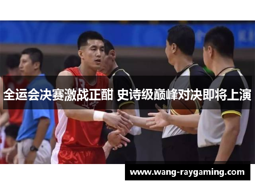 全运会决赛激战正酣 史诗级巅峰对决即将上演