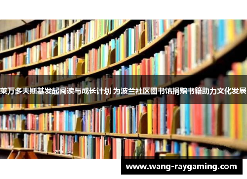 莱万多夫斯基发起阅读与成长计划 为波兰社区图书馆捐赠书籍助力文化发展
