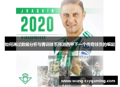 如何通过数据分析与青训体系预测西甲下一个传奇球员的崛起