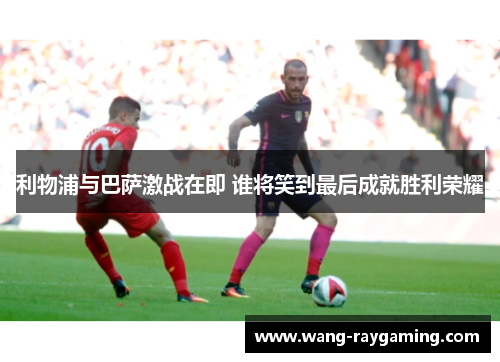 利物浦与巴萨激战在即 谁将笑到最后成就胜利荣耀