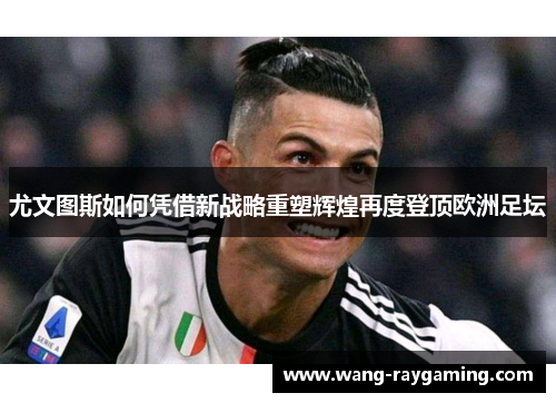 尤文图斯如何凭借新战略重塑辉煌再度登顶欧洲足坛