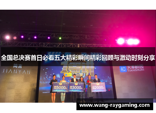 全国总决赛首日必看五大精彩瞬间精彩回顾与激动时刻分享