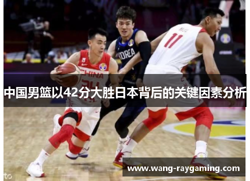 中国男篮以42分大胜日本背后的关键因素分析