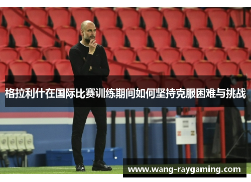 格拉利什在国际比赛训练期间如何坚持克服困难与挑战