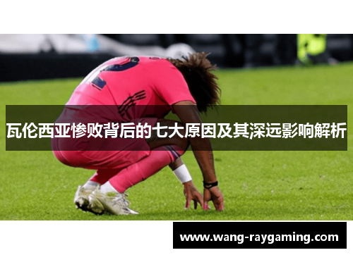 瓦伦西亚惨败背后的七大原因及其深远影响解析