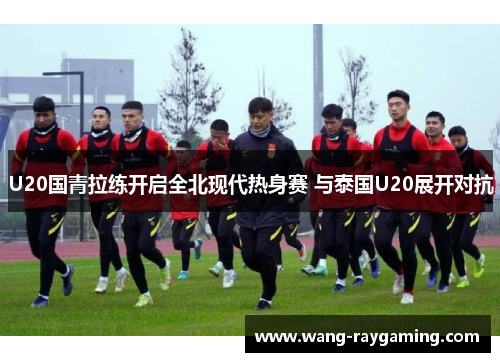 U20国青拉练开启全北现代热身赛 与泰国U20展开对抗