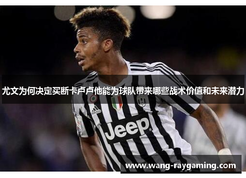 尤文为何决定买断卡卢卢他能为球队带来哪些战术价值和未来潜力