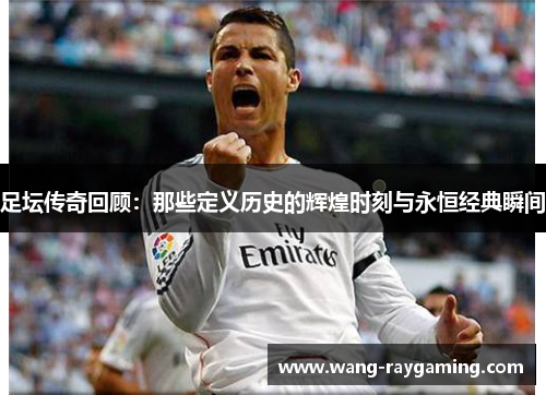 足坛传奇回顾：那些定义历史的辉煌时刻与永恒经典瞬间