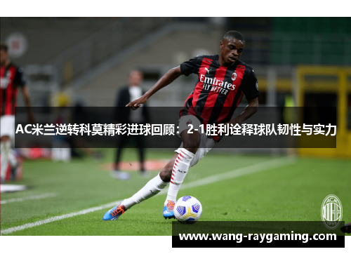 AC米兰逆转科莫精彩进球回顾：2-1胜利诠释球队韧性与实力