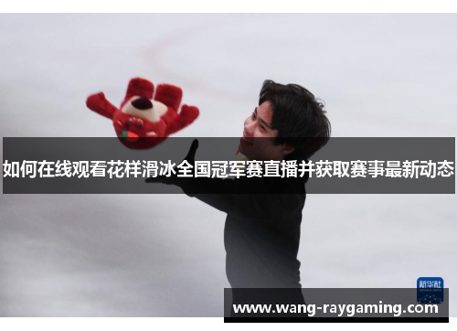 如何在线观看花样滑冰全国冠军赛直播并获取赛事最新动态