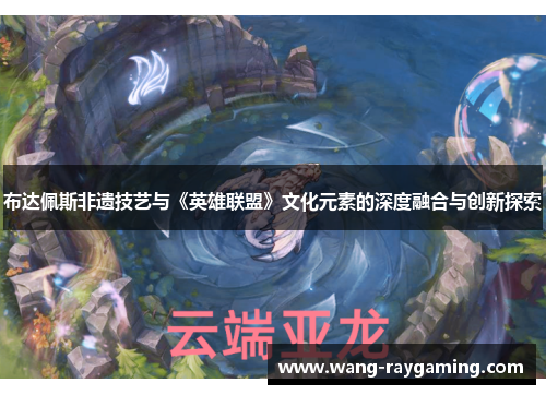 布达佩斯非遗技艺与《英雄联盟》文化元素的深度融合与创新探索