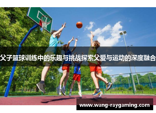 父子篮球训练中的乐趣与挑战探索父爱与运动的深度融合