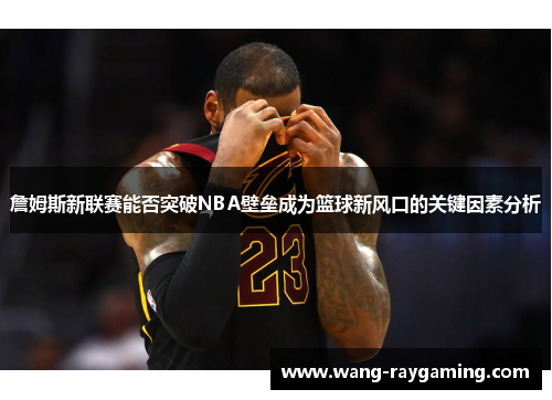 詹姆斯新联赛能否突破NBA壁垒成为篮球新风口的关键因素分析