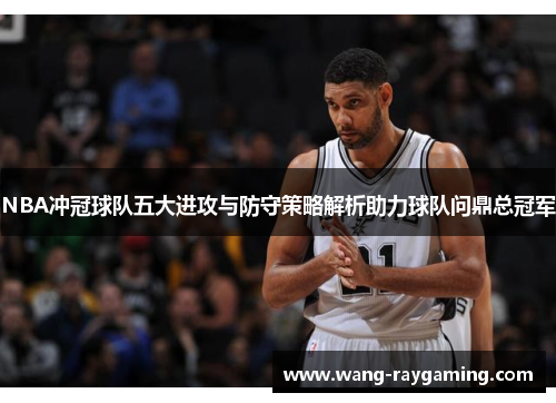 NBA冲冠球队五大进攻与防守策略解析助力球队问鼎总冠军