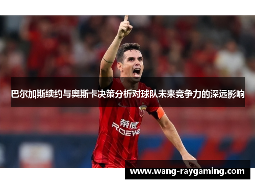 巴尔加斯续约与奥斯卡决策分析对球队未来竞争力的深远影响