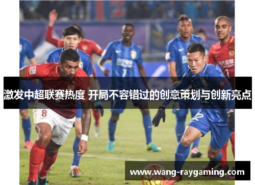激发中超联赛热度 开局不容错过的创意策划与创新亮点