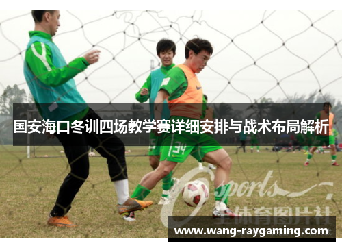 国安海口冬训四场教学赛详细安排与战术布局解析