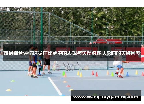 如何综合评估球员在比赛中的表现与失误对球队影响的关键因素