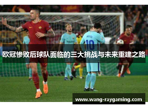 欧冠惨败后球队面临的三大挑战与未来重建之路