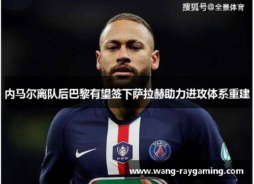 内马尔离队后巴黎有望签下萨拉赫助力进攻体系重建