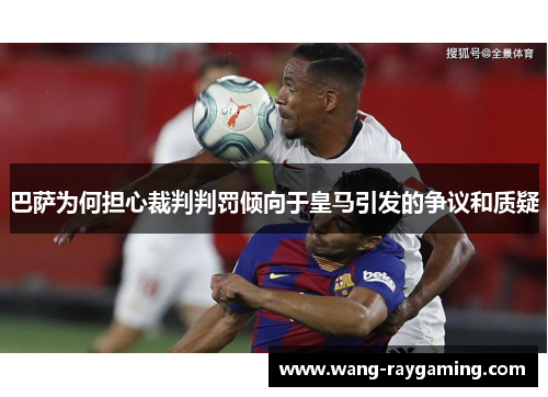 巴萨为何担心裁判判罚倾向于皇马引发的争议和质疑
