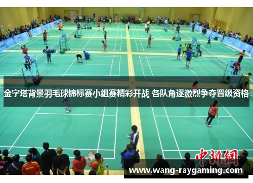 金字塔背景羽毛球锦标赛小组赛精彩开战 各队角逐激烈争夺晋级资格