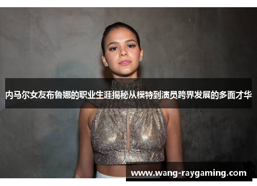 内马尔女友布鲁娜的职业生涯揭秘从模特到演员跨界发展的多面才华