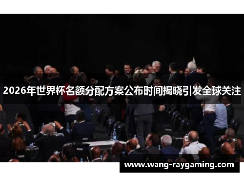 2026年世界杯名额分配方案公布时间揭晓引发全球关注