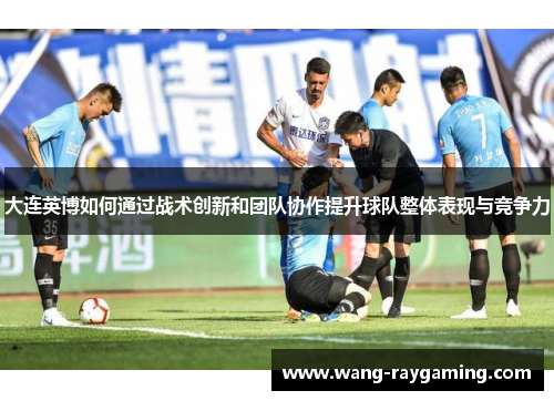 大连英博如何通过战术创新和团队协作提升球队整体表现与竞争力