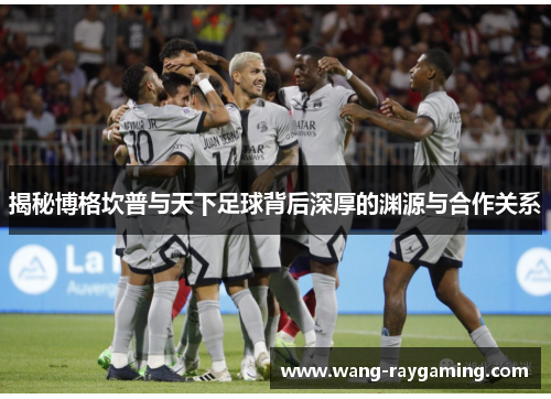揭秘博格坎普与天下足球背后深厚的渊源与合作关系