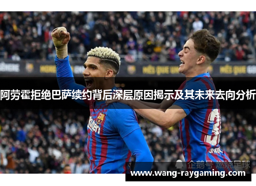 阿劳霍拒绝巴萨续约背后深层原因揭示及其未来去向分析