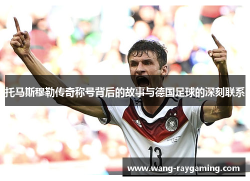 托马斯穆勒传奇称号背后的故事与德国足球的深刻联系