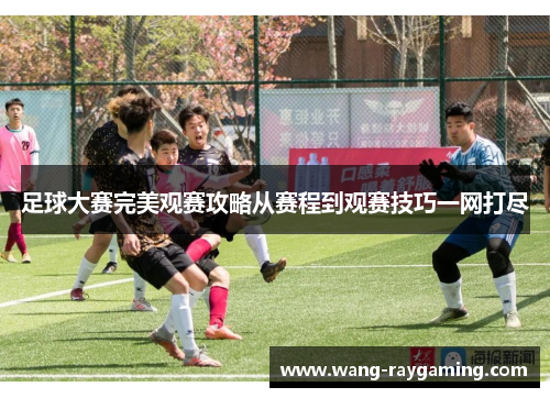 足球大赛完美观赛攻略从赛程到观赛技巧一网打尽