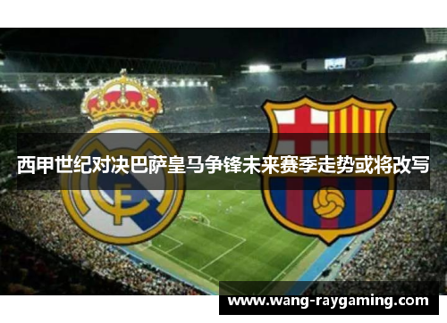 西甲世纪对决巴萨皇马争锋未来赛季走势或将改写