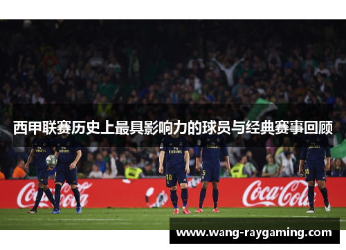 西甲联赛历史上最具影响力的球员与经典赛事回顾 西甲联赛历史上最具影响力的球员与经典赛事回顾