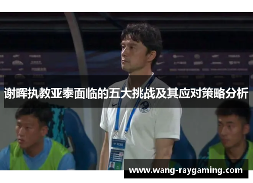 谢晖执教亚泰面临的五大挑战及其应对策略分析 谢晖执教亚泰面临的五大挑战及其应对策略分析