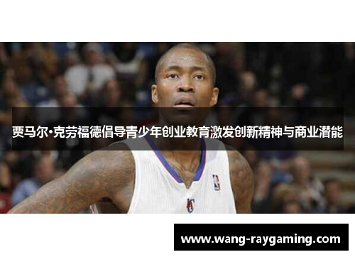 贾马尔·克劳福德倡导青少年创业教育激发创新精神与商业潜能