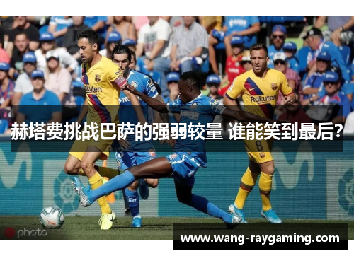 赫塔费挑战巴萨的强弱较量 谁能笑到最后? 赫塔费挑战巴萨的强弱较量 谁能笑到最后?