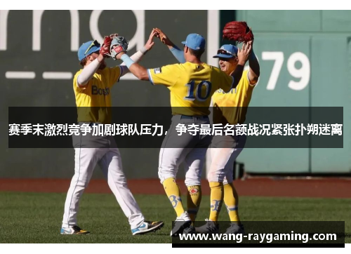 赛季末激烈竞争加剧球队压力，争夺最后名额战况紧张扑朔迷离