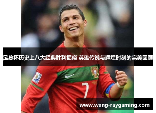 足总杯历史上八大经典胜利揭晓 英雄传说与辉煌时刻的完美回顾 足总杯历史上八大经典胜利揭晓 英雄传说与辉煌时刻的完美回顾