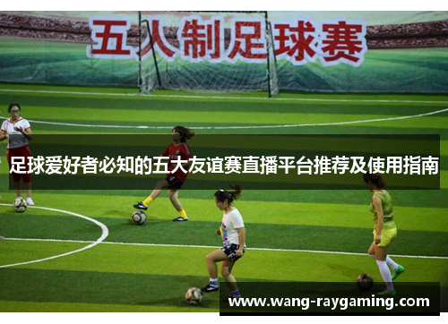 足球爱好者必知的五大友谊赛直播平台推荐及使用指南 足球爱好者必知的五大友谊赛直播平台推荐及使用指南