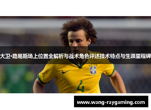 大卫·路易斯场上位置全解析与战术角色评述技术特点与生涯里程碑